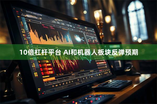 10倍杠杆平台 AI和机器人板块反弹预期