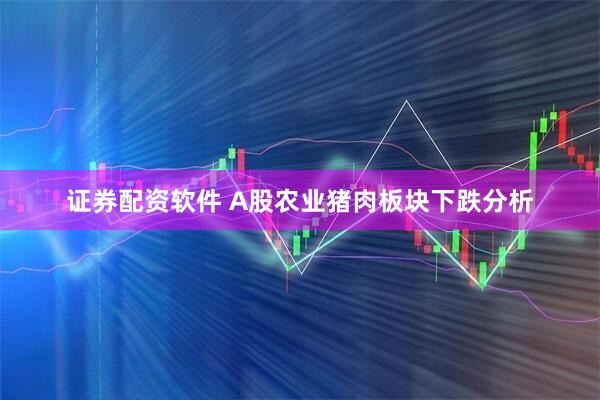 证券配资软件 A股农业猪肉板块下跌分析