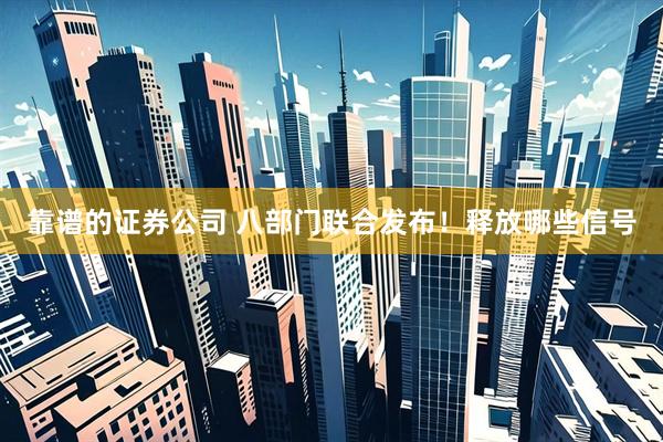靠谱的证券公司 八部门联合发布！释放哪些信号