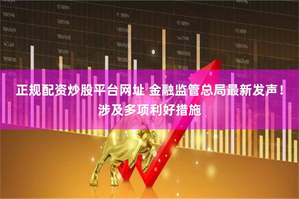 正规配资炒股平台网址 金融监管总局最新发声！涉及多项利好措施