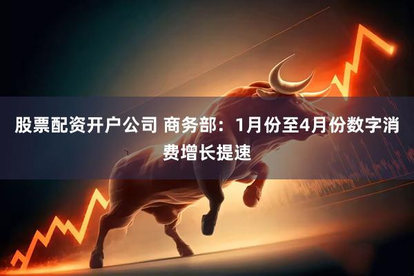 股票配资开户公司 商务部：1月份至4月份数字消费增长提速