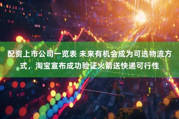 配资上市公司一览表 未来有机会成为可选物流方式，淘宝宣布成功验证火箭送快递可行性