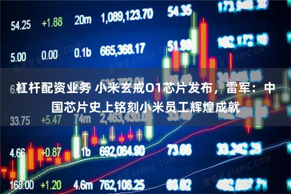 杠杆配资业务 小米玄戒O1芯片发布，雷军：中国芯片史上铭刻小米员工辉煌成就