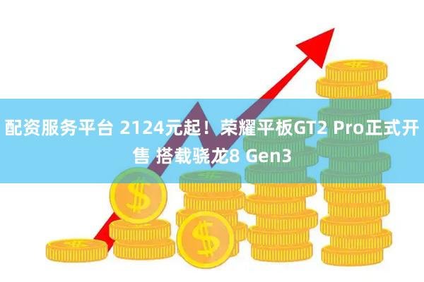 配资服务平台 2124元起！荣耀平板GT2 Pro正式开售 搭载骁龙8 Gen3