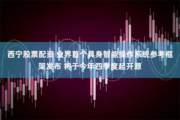西宁股票配资 业界首个具身智能操作系统参考框架发布 将于今年四季度起开源