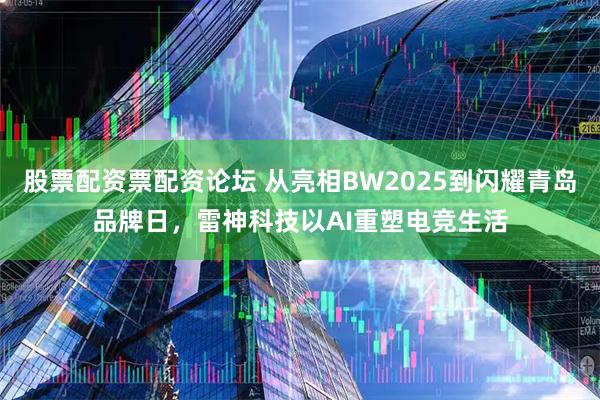 股票配资票配资论坛 从亮相BW2025到闪耀青岛品牌日，雷神科技以AI重塑电竞生活