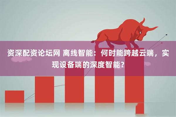 资深配资论坛网 离线智能：何时能跨越云端，实现设备端的深度智能？