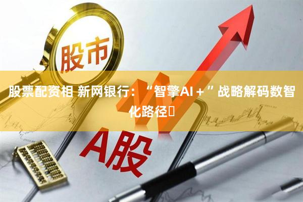 股票配资相 新网银行：“智擎AI＋”战略解码数智化路径​