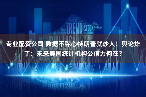 专业配资公司 数据不称心特朗普就炒人！舆论炸了：未来美国统计机构公信力何在？
