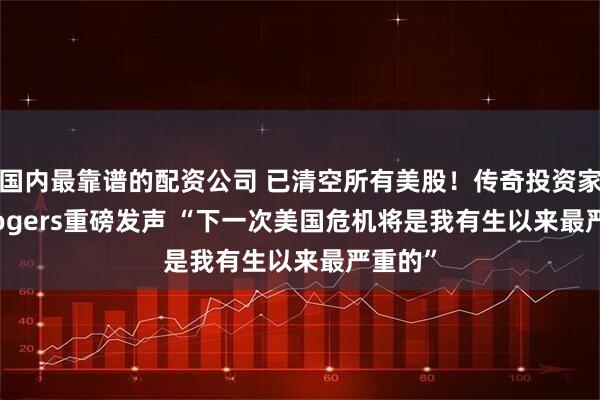 国内最靠谱的配资公司 已清空所有美股！传奇投资家Jim Rogers重磅发声 “下一次美国危机将是我有生以来最严重的”