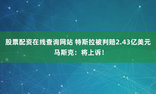 股票配资在线查询网站 特斯拉被判赔2.43亿美元 马斯克：将上诉！