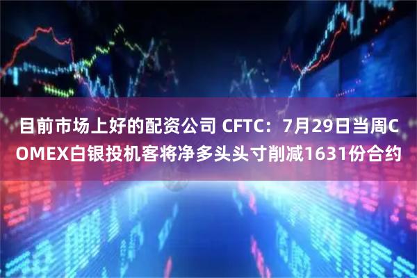 目前市场上好的配资公司 CFTC：7月29日当周COMEX白银投机客将净多头头寸削减1631份合约