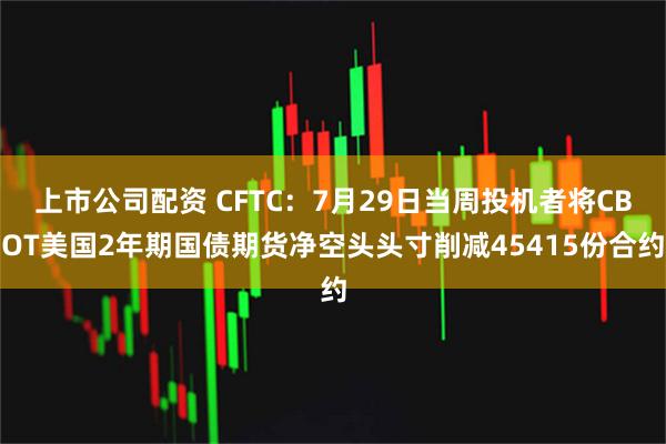 上市公司配资 CFTC：7月29日当周投机者将CBOT美国2年期国债期货净空头头寸削减45415份合约