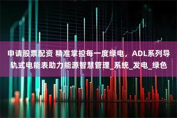 申请股票配资 精准掌控每一度绿电，ADL系列导轨式电能表助力能源智慧管理_系统_发电_绿色