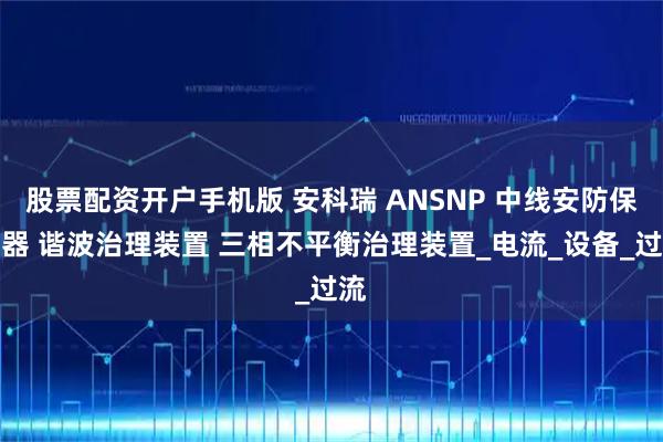 股票配资开户手机版 安科瑞 ANSNP 中线安防保护器 谐波治理装置 三相不平衡治理装置_电流_设备_过流