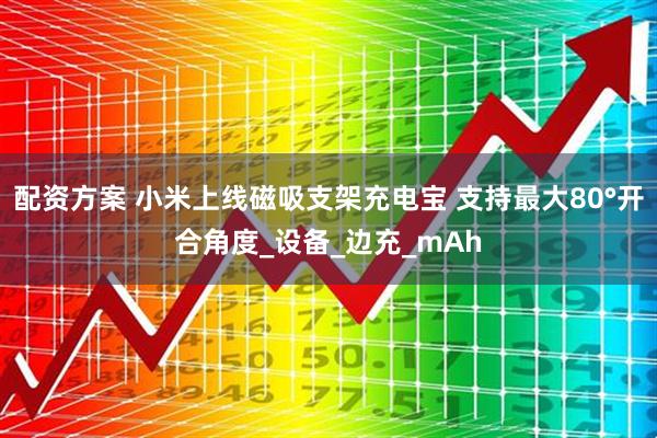 配资方案 小米上线磁吸支架充电宝 支持最大80°开合角度_设备_边充_mAh