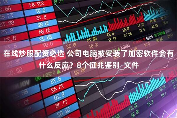 在线炒股配资必选 公司电脑被安装了加密软件会有什么反应？8个征兆鉴别_文件
