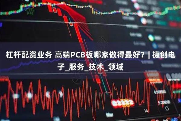杠杆配资业务 高端PCB板哪家做得最好？| 捷创电子_服务_技术_领域
