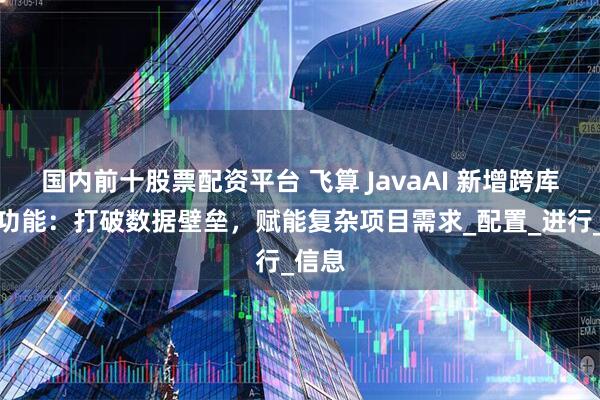 国内前十股票配资平台 飞算 JavaAI 新增跨库跨表功能：打破数据壁垒，赋能复杂项目需求_配置_进行_信息