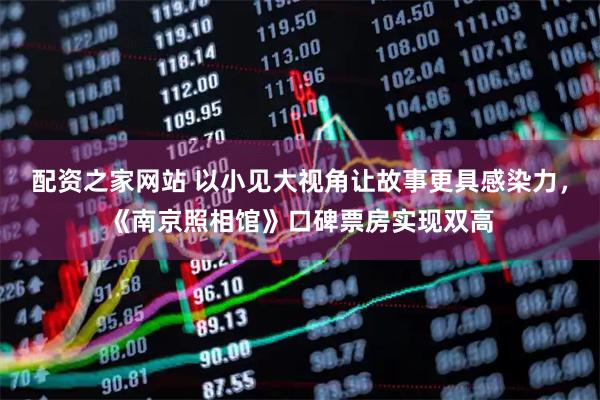 配资之家网站 以小见大视角让故事更具感染力，《南京照相馆》口碑票房实现双高