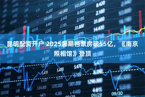 昆明配资开户 2025暑期档票房破55亿，《南京照相馆》登顶