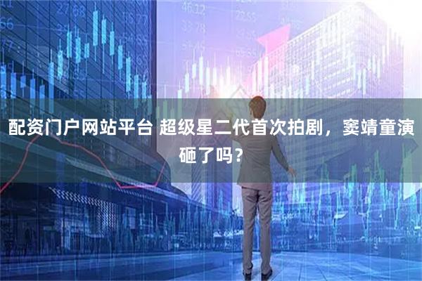 配资门户网站平台 超级星二代首次拍剧，窦靖童演砸了吗？