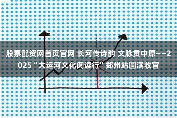 股票配资网首页官网 长河传诗韵 文脉贯中原——2025“大运河文化阅读行”郑州站圆满收官