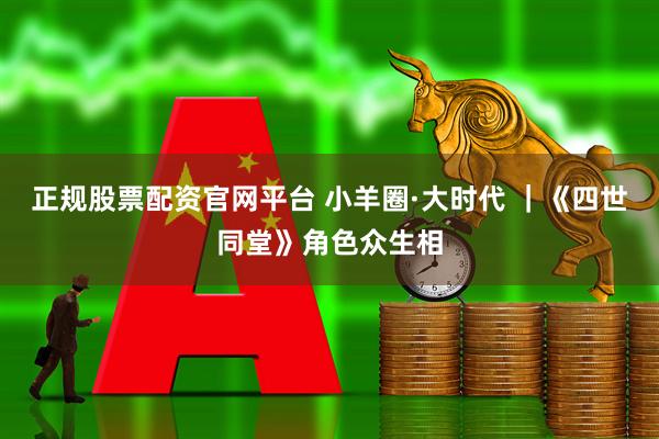 正规股票配资官网平台 小羊圈·大时代 ｜《四世同堂》角色众生相