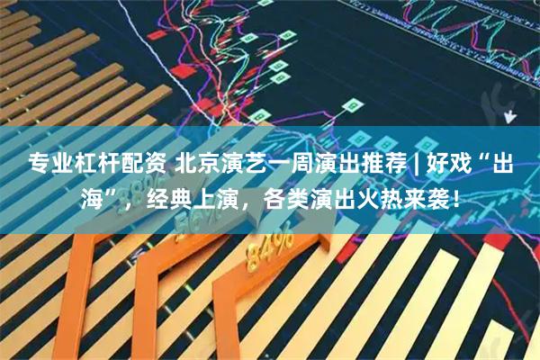 专业杠杆配资 北京演艺一周演出推荐 | 好戏“出海”，经典上演，各类演出火热来袭！