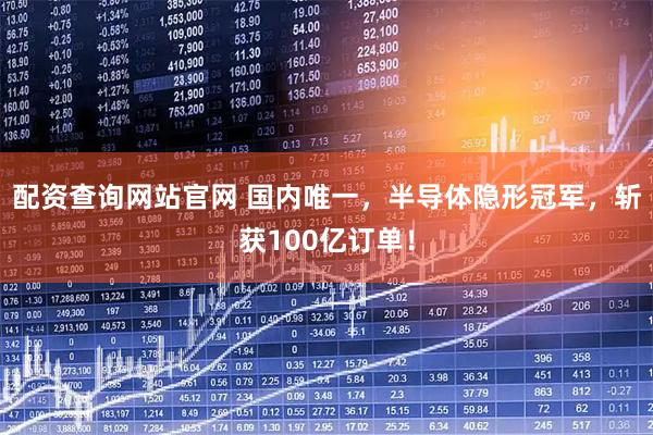 配资查询网站官网 国内唯一，半导体隐形冠军，斩获100亿订单！