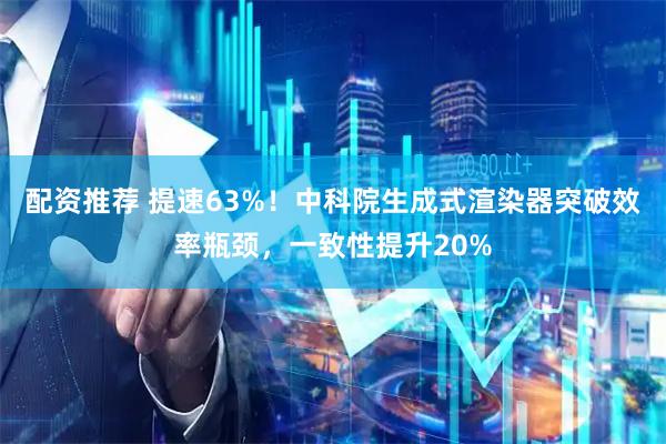 配资推荐 提速63%！中科院生成式渲染器突破效率瓶颈，一致性提升20%