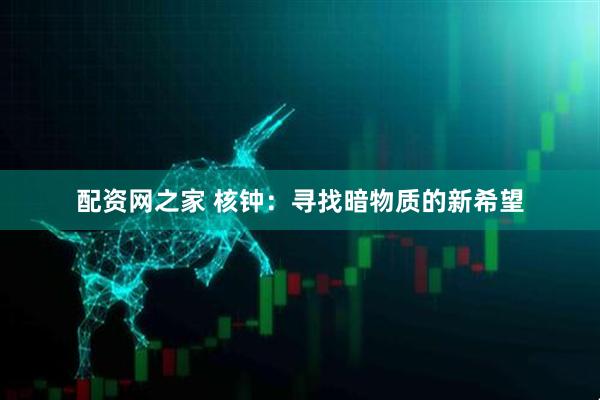 配资网之家 核钟：寻找暗物质的新希望