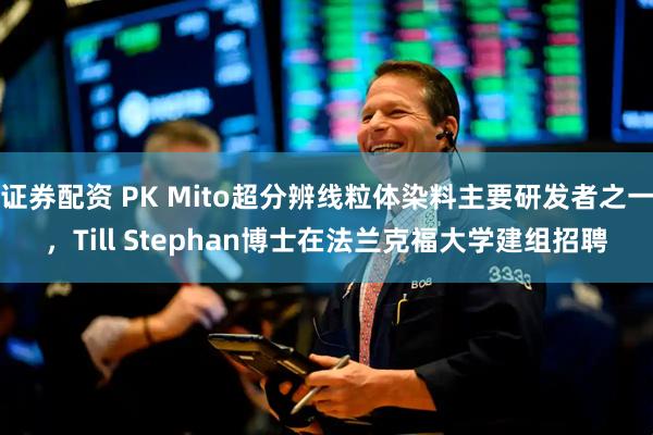证券配资 PK Mito超分辨线粒体染料主要研发者之一，Till Stephan博士在法兰克福大学建组招聘