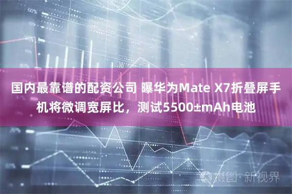 国内最靠谱的配资公司 曝华为Mate X7折叠屏手机将微调宽屏比，测试5500±mAh电池