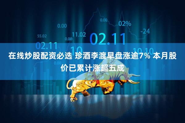 在线炒股配资必选 珍酒李渡早盘涨逾7% 本月股价已累计涨超五成