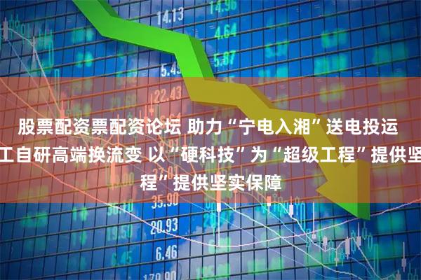 股票配资票配资论坛 助力“宁电入湘”送电投运 特变电工自研高端换流变 以“硬科技”为“超级工程”提供坚实保障