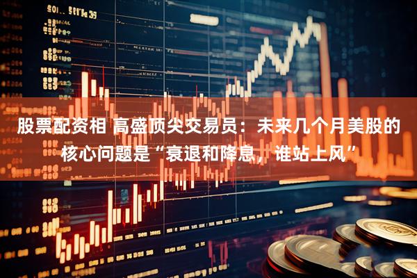 股票配资相 高盛顶尖交易员：未来几个月美股的核心问题是“衰退和降息，谁站上风”