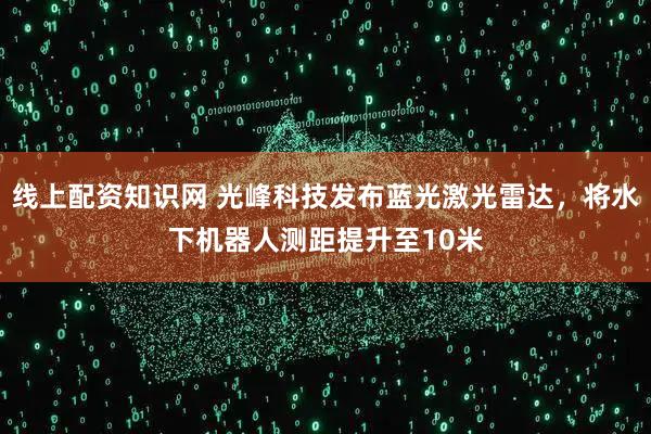 线上配资知识网 光峰科技发布蓝光激光雷达，将水下机器人测距提升至10米