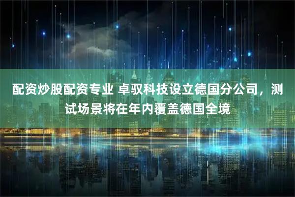 配资炒股配资专业 卓驭科技设立德国分公司，测试场景将在年内覆盖德国全境