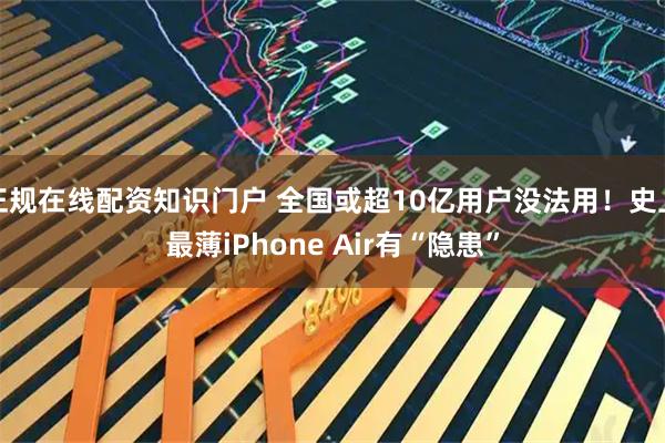 正规在线配资知识门户 全国或超10亿用户没法用！史上最薄iPhone Air有“隐患”