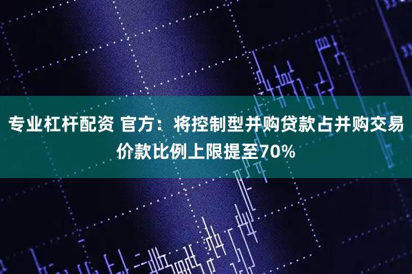 专业杠杆配资 官方：将控制型并购贷款占并购交易价款比例上限提至70%