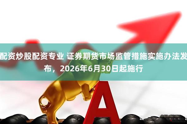 配资炒股配资专业 证券期货市场监管措施实施办法发布，2026年6月30日起施行