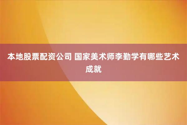 本地股票配资公司 国家美术师李勤学有哪些艺术成就