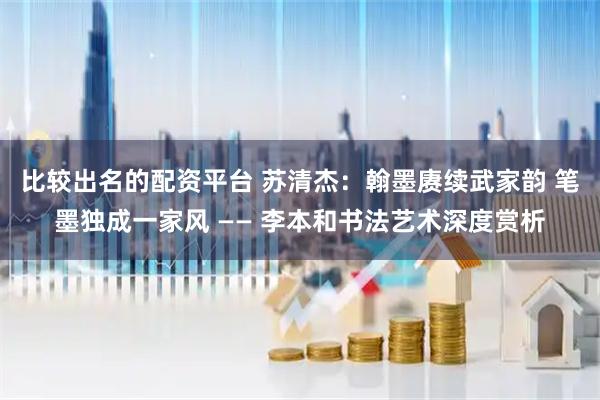 比较出名的配资平台 苏清杰：翰墨赓续武家韵 笔墨独成一家风 —— 李本和书法艺术深度赏析