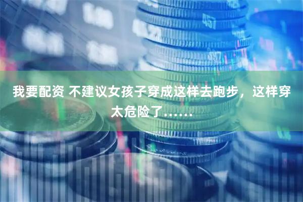 我要配资 不建议女孩子穿成这样去跑步，这样穿太危险了……