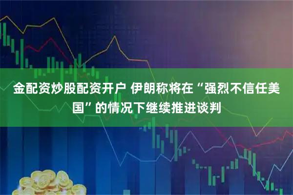 金配资炒股配资开户 伊朗称将在“强烈不信任美国”的情况下继续推进谈判