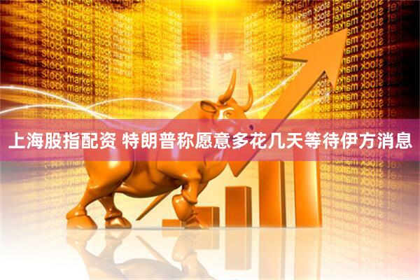 上海股指配资 特朗普称愿意多花几天等待伊方消息