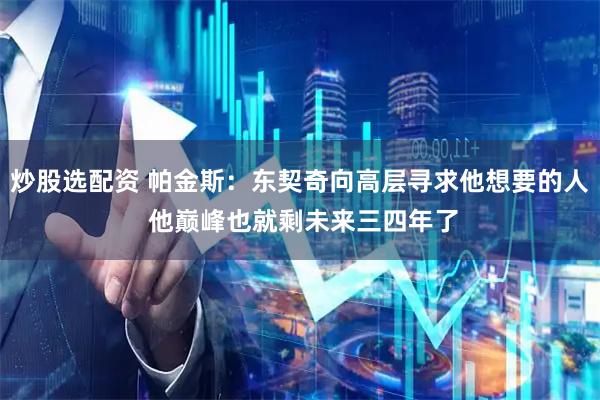 炒股选配资 帕金斯:东契奇向高层寻求他想要的人 他巅峰也就剩未来三四年了