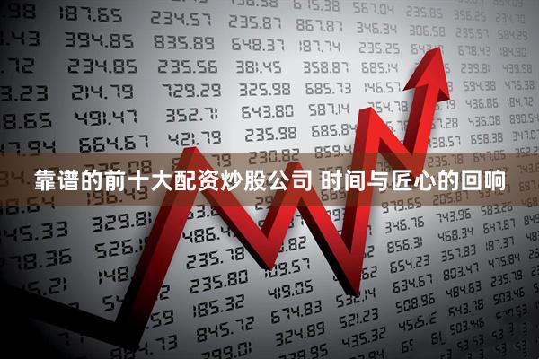 靠谱的前十大配资炒股公司 时间与匠心的回响