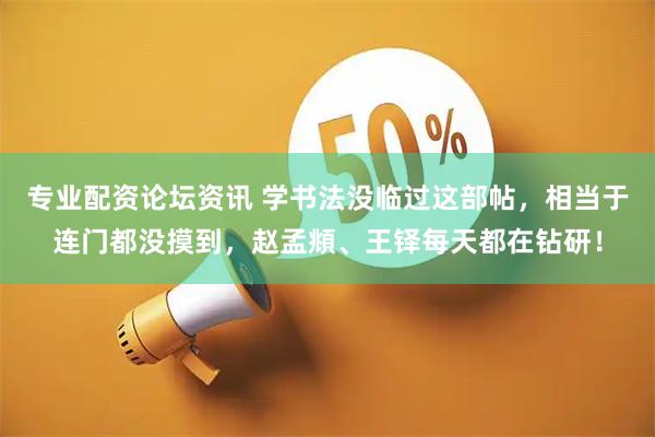 专业配资论坛资讯 学书法没临过这部帖，相当于连门都没摸到，赵孟頫、王铎每天都在钻研！